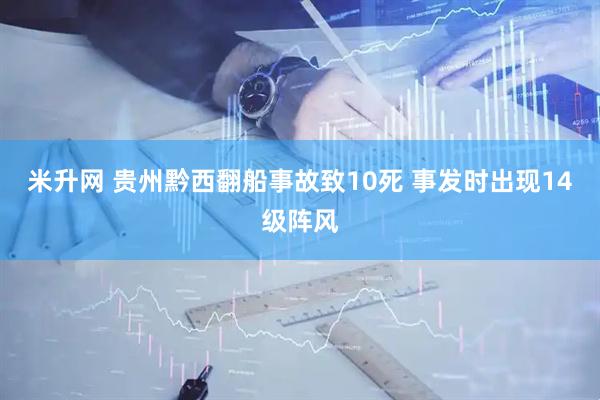 米升网 贵州黔西翻船事故致10死 事发时出现14级阵风