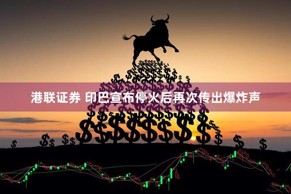 港联证券 印巴宣布停火后再次传出爆炸声