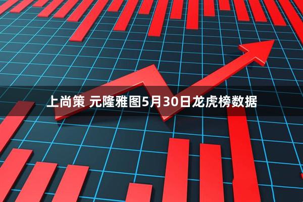 上尚策 元隆雅图5月30日龙虎榜数据