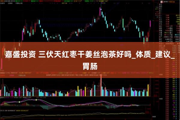 嘉盛投资 三伏天红枣干姜丝泡茶好吗_体质_建议_胃肠