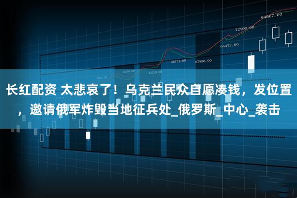 长红配资 太悲哀了！乌克兰民众自愿凑钱，发位置，邀请俄军炸毁当地征兵处_俄罗斯_中心_袭击