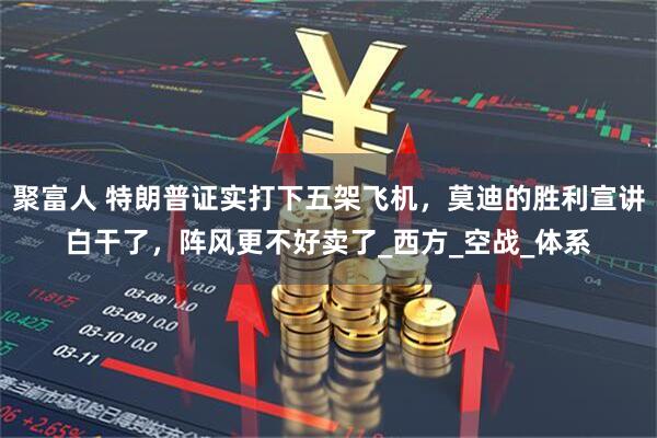 聚富人 特朗普证实打下五架飞机，莫迪的胜利宣讲白干了，阵风更不好卖了_西方_空战_体系