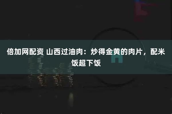 倍加网配资 山西过油肉：炒得金黄的肉片，配米饭超下饭