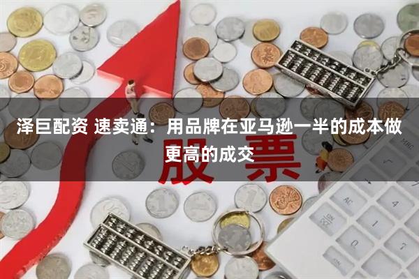 泽巨配资 速卖通：用品牌在亚马逊一半的成本做更高的成交