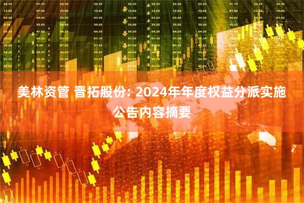 美林资管 晋拓股份: 2024年年度权益分派实施公告内容摘要