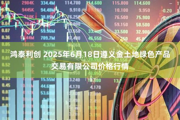 鸿泰利创 2025年6月18日遵义金土地绿色产品交易有限公司价格行情
