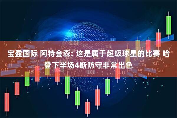 宝盈国际 阿特金森: 这是属于超级球星的比赛 哈登下半场4断防守非常出色