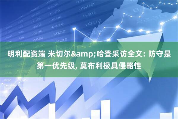 明利配资端 米切尔&哈登采访全文: 防守是第一优先级, 莫布利极具侵略性